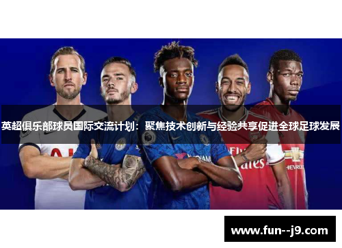 英超俱乐部球员国际交流计划:聚焦技术创新与经验共享促进全球足球发展 英超俱乐部球员国际交流计划:聚焦技术创新与经验共享促进全球足球发展