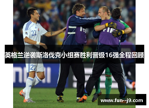 英格兰逆袭斯洛伐克小组赛胜利晋级16强全程回顾 英格兰逆袭斯洛伐克小组赛胜利晋级16强全程回顾