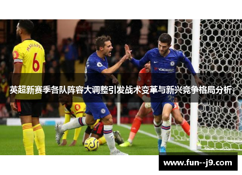 英超新赛季各队阵容大调整引发战术变革与新兴竞争格局分析 英超新赛季各队阵容大调整引发战术变革与新兴竞争格局分析