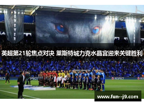 英超第21轮焦点对决 莱斯特城力克水晶宫迎来关键胜利 英超第21轮焦点对决 莱斯特城力克水晶宫迎来关键胜利