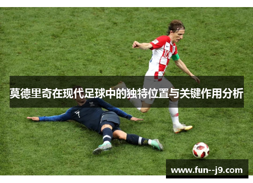 莫德里奇在现代足球中的独特位置与关键作用分析 莫德里奇在现代足球中的独特位置与关键作用分析