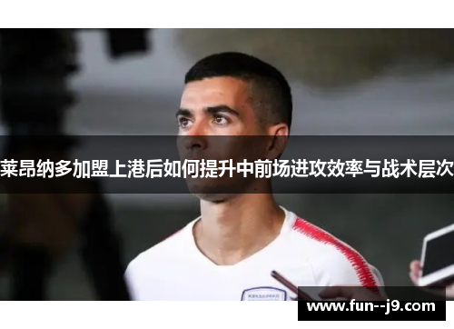 莱昂纳多加盟上港后如何提升中前场进攻效率与战术层次 莱昂纳多加盟上港后如何提升中前场进攻效率与战术层次