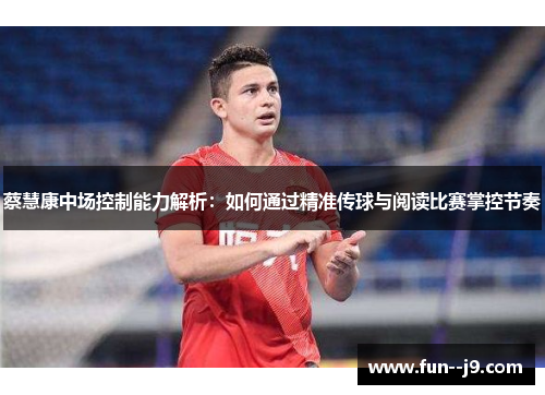 蔡慧康中场控制能力解析：如何通过精准传球与阅读比赛掌控节奏
