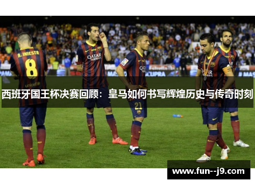西班牙国王杯决赛回顾:皇马如何书写辉煌历史与传奇时刻 西班牙国王杯决赛回顾:皇马如何书写辉煌历史与传奇时刻