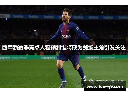 西甲新赛季焦点人物预测谁将成为赛场主角引发关注 西甲新赛季焦点人物预测谁将成为赛场主角引发关注