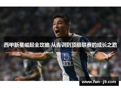 西甲新星崛起全攻略 从青训到顶级联赛的成长之路 西甲新星崛起全攻略 从青训到顶级联赛的成长之路