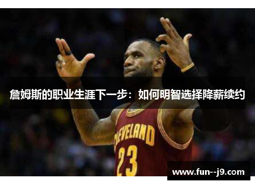 詹姆斯的职业生涯下一步：如何明智选择降薪续约