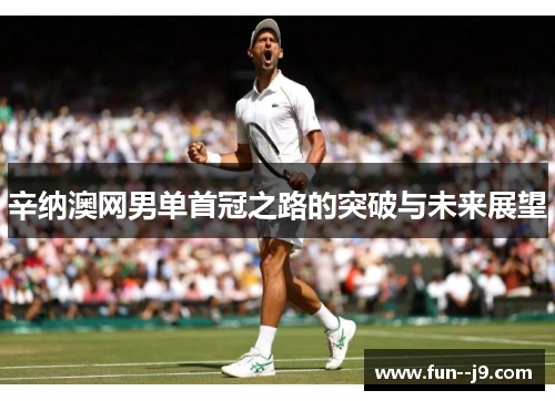 辛纳澳网男单首冠之路的突破与未来展望 辛纳澳网男单首冠之路的突破与未来展望