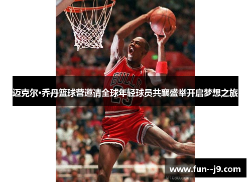 迈克尔·乔丹篮球营邀请全球年轻球员共襄盛举开启梦想之旅 迈克尔·乔丹篮球营邀请全球年轻球员共襄盛举开启梦想之旅