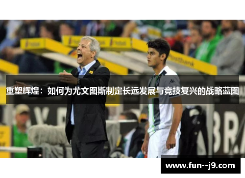 重塑辉煌:如何为尤文图斯制定长远发展与竞技复兴的战略蓝图 重塑辉煌:如何为尤文图斯制定长远发展与竞技复兴的战略蓝图