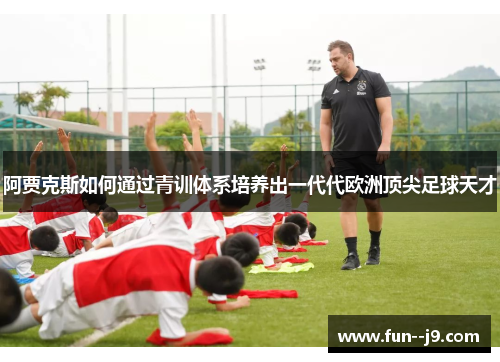 阿贾克斯如何通过青训体系培养出一代代欧洲顶尖足球天才 阿贾克斯如何通过青训体系培养出一代代欧洲顶尖足球天才
