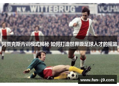 阿贾克斯青训模式揭秘 如何打造世界级足球人才的摇篮