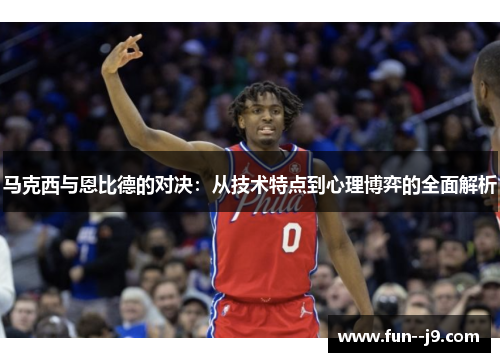 马克西与恩比德的对决：从技术特点到心理博弈的全面解析