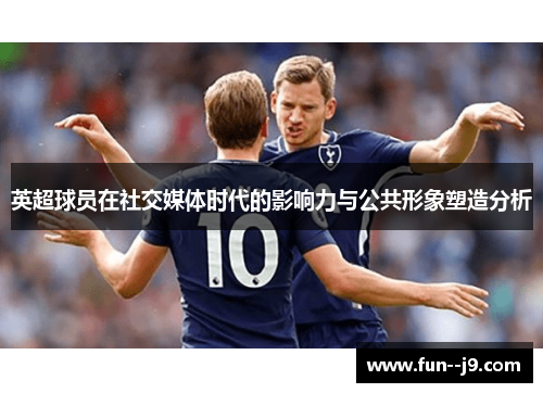 英超球员在社交媒体时代的影响力与公共形象塑造分析