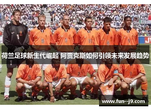 荷兰足球新生代崛起 阿贾克斯如何引领未来发展趋势