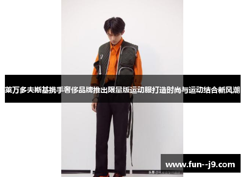 莱万多夫斯基携手奢侈品牌推出限量版运动服打造时尚与运动结合新风潮 莱万多夫斯基携手奢侈品牌推出限量版运动服打造时尚与运动结合新风潮