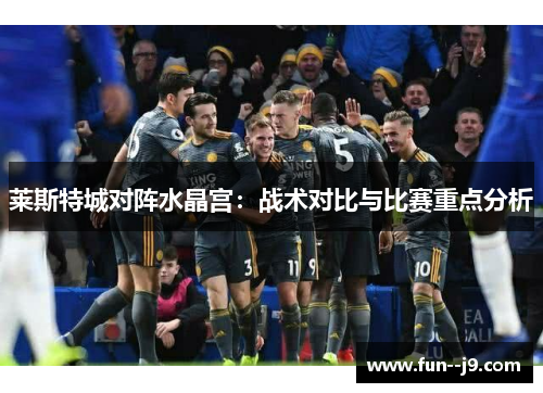 莱斯特城对阵水晶宫:战术对比与比赛重点分析 莱斯特城对阵水晶宫:战术对比与比赛重点分析