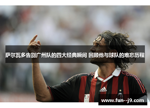 萨尔瓦多告别广州队的四大经典瞬间 回顾他与球队的难忘历程 萨尔瓦多告别广州队的四大经典瞬间 回顾他与球队的难忘历程