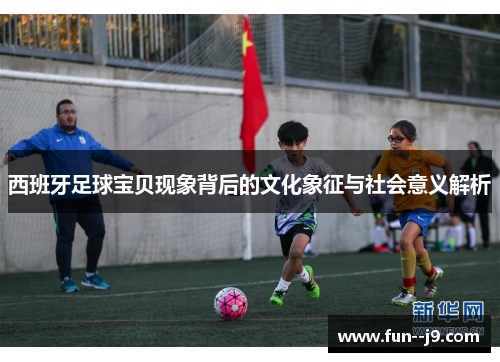 西班牙足球宝贝现象背后的文化象征与社会意义解析 西班牙足球宝贝现象背后的文化象征与社会意义解析