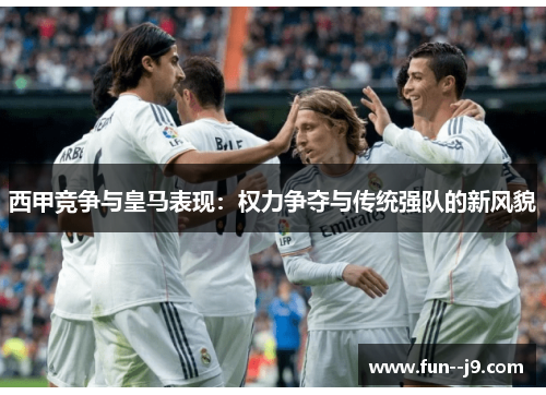 西甲竞争与皇马表现:权力争夺与传统强队的新风貌 西甲竞争与皇马表现:权力争夺与传统强队的新风貌