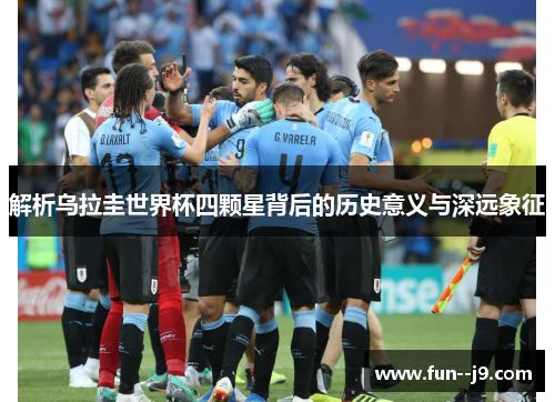 解析乌拉圭世界杯四颗星背后的历史意义与深远象征 解析乌拉圭世界杯四颗星背后的历史意义与深远象征