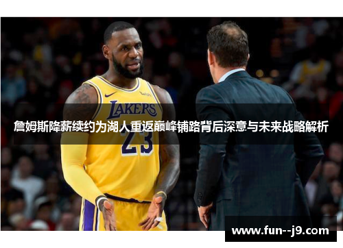 詹姆斯降薪续约为湖人重返巅峰铺路背后深意与未来战略解析 詹姆斯降薪续约为湖人重返巅峰铺路背后深意与未来战略解析
