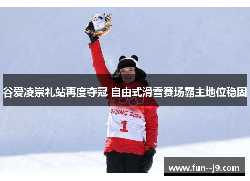 谷爱凌崇礼站再度夺冠 自由式滑雪赛场霸主地位稳固