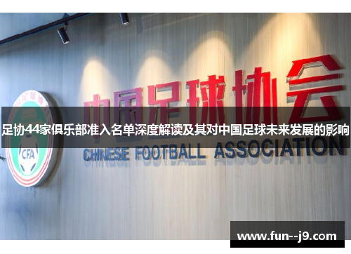 足协44家俱乐部准入名单深度解读及其对中国足球未来发展的影响 足协44家俱乐部准入名单深度解读及其对中国足球未来发展的影响