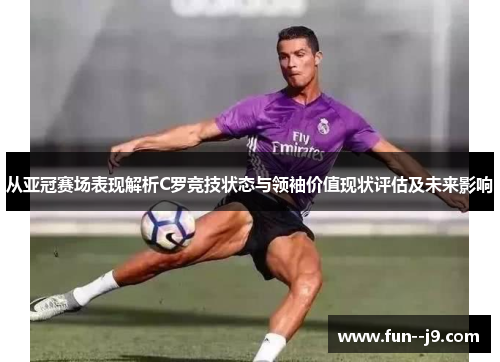 从亚冠赛场表现解析C罗竞技状态与领袖价值现状评估及未来影响