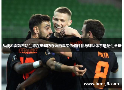 从战术贡献看哈兰德在英超防守端的真实价值评估与球队体系适配性分析 从战术贡献看哈兰德在英超防守端的真实价值评估与球队体系适配性分析