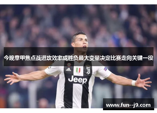 今晚意甲焦点战进攻效率成胜负最大变量决定比赛走向关键一役