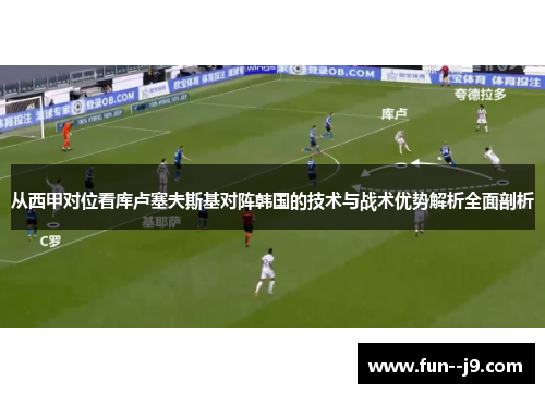 从西甲对位看库卢塞夫斯基对阵韩国的技术与战术优势解析全面剖析 从西甲对位看库卢塞夫斯基对阵韩国的技术与战术优势解析全面剖析