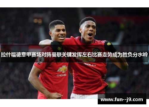 拉什福德意甲赛场对阵曼联关键发挥左右比赛走势成为胜负分水岭 拉什福德意甲赛场对阵曼联关键发挥左右比赛走势成为胜负分水岭