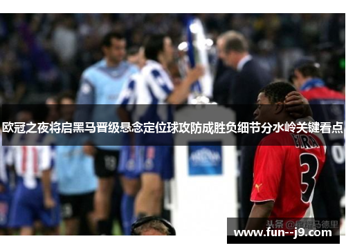欧冠之夜将启黑马晋级悬念定位球攻防成胜负细节分水岭关键看点
