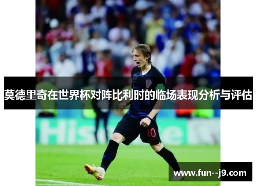 莫德里奇在世界杯对阵比利时的临场表现分析与评估 莫德里奇在世界杯对阵比利时的临场表现分析与评估
