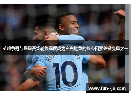 英超争冠与保级赛场轮换深度成为左右胜负的核心因素关键变量之一