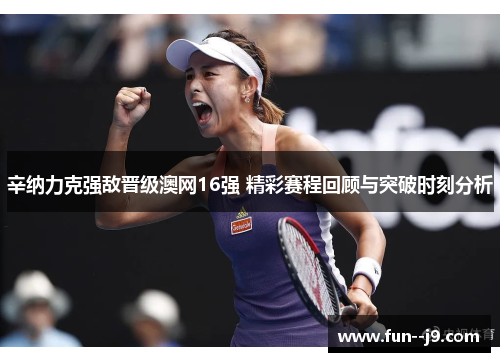 辛纳力克强敌晋级澳网16强 精彩赛程回顾与突破时刻分析 辛纳力克强敌晋级澳网16强 精彩赛程回顾与突破时刻分析
