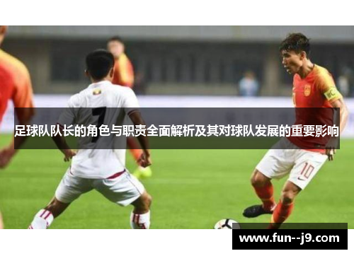 足球队队长的角色与职责全面解析及其对球队发展的重要影响 足球队队长的角色与职责全面解析及其对球队发展的重要影响