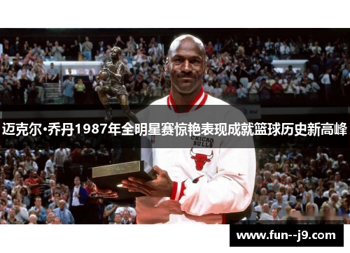 迈克尔·乔丹1987年全明星赛惊艳表现成就篮球历史新高峰