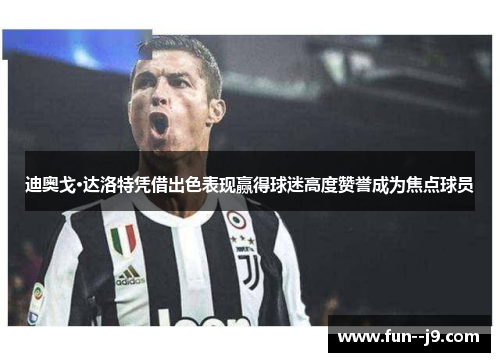 迪奥戈·达洛特凭借出色表现赢得球迷高度赞誉成为焦点球员