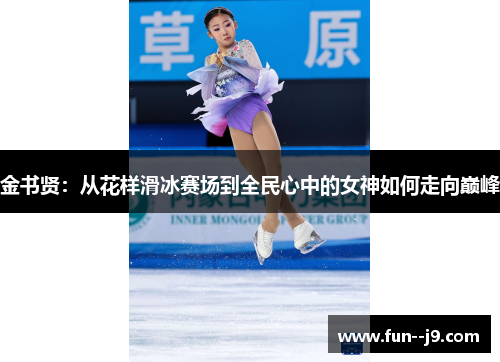 金书贤:从花样滑冰赛场到全民心中的女神如何走向巅峰 金书贤:从花样滑冰赛场到全民心中的女神如何走向巅峰