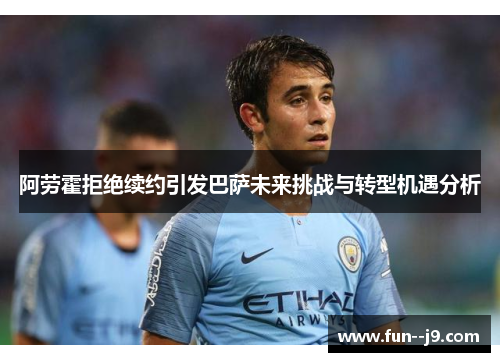 阿劳霍拒绝续约引发巴萨未来挑战与转型机遇分析 阿劳霍拒绝续约引发巴萨未来挑战与转型机遇分析