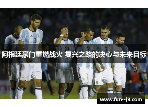 阿根廷豪门重燃战火 复兴之路的决心与未来目标 阿根廷豪门重燃战火 复兴之路的决心与未来目标