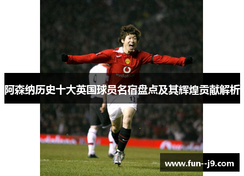 阿森纳历史十大英国球员名宿盘点及其辉煌贡献解析 阿森纳历史十大英国球员名宿盘点及其辉煌贡献解析