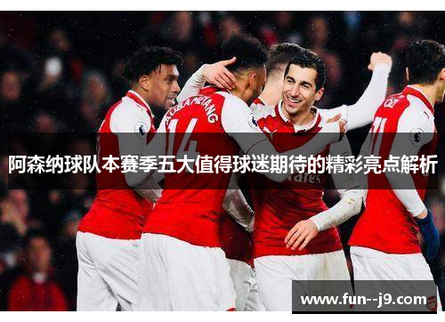 阿森纳球队本赛季五大值得球迷期待的精彩亮点解析