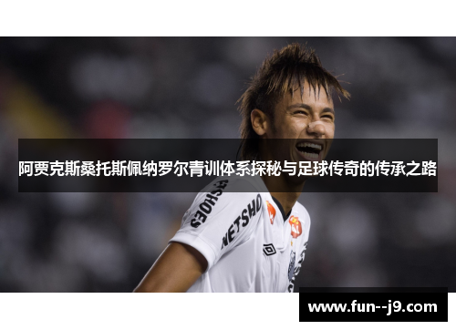 阿贾克斯桑托斯佩纳罗尔青训体系探秘与足球传奇的传承之路 阿贾克斯桑托斯佩纳罗尔青训体系探秘与足球传奇的传承之路