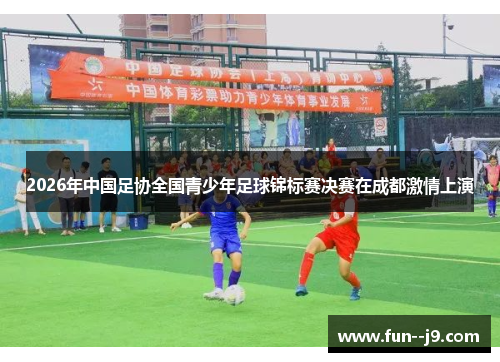 2026年中国足协全国青少年足球锦标赛决赛在成都激情上演 2026年中国足协全国青少年足球锦标赛决赛在成都激情上演