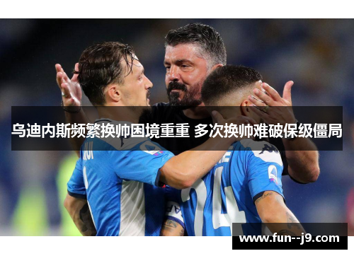 乌迪内斯频繁换帅困境重重 多次换帅难破保级僵局 乌迪内斯频繁换帅困境重重 多次换帅难破保级僵局