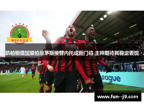 凯帕租借加盟伯恩茅斯接替内托成新门将 主帅期待其稳定表现