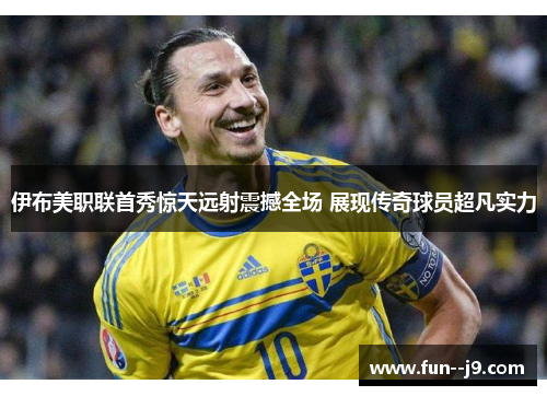 伊布美职联首秀惊天远射震撼全场 展现传奇球员超凡实力